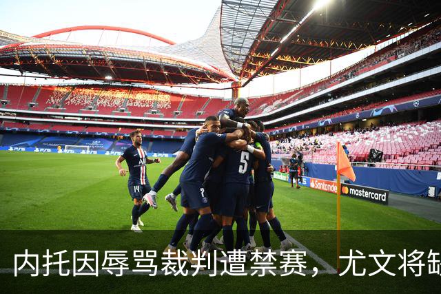 内托因辱骂裁判遭禁赛，尤文将缺少新援对阵卡利亚里