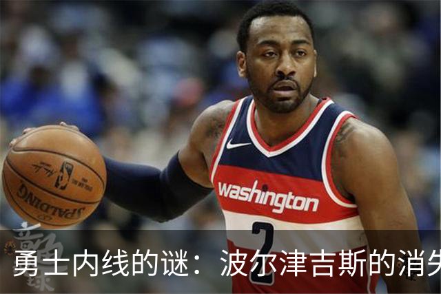 勇士内线的谜：波尔津吉斯的消失与复苏之路