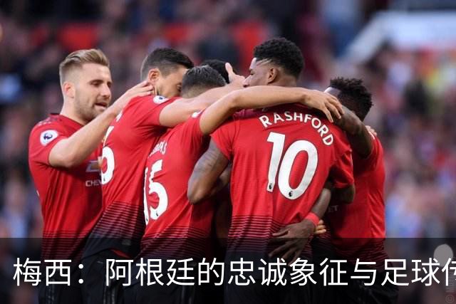 梅西：阿根廷的忠诚象征与足球传奇